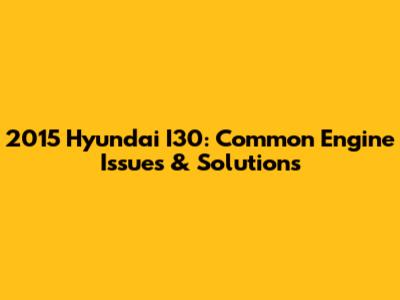 2015 Hyundai I30: Common Engine Issues & Solutions