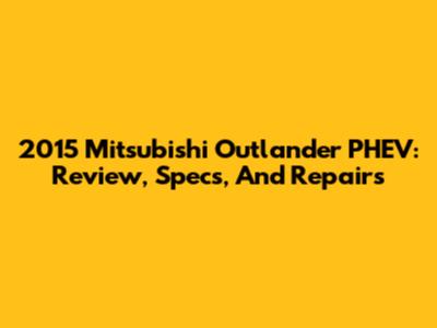 2015 Mitsubishi Outlander PHEV: Review, Specs, And Repairs