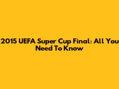 2015 UEFA Super Cup Final: All You Need To Know