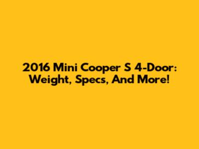 2016 Mini Cooper S 4-Door: Weight, Specs, And More!