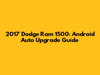 2017 Dodge Ram 1500: Android Auto Upgrade Guide
