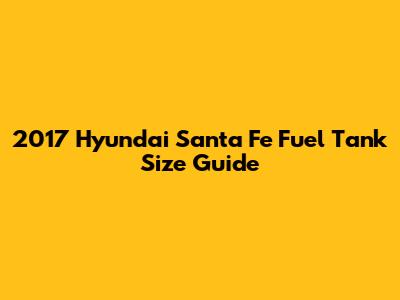 2017 Hyundai Santa Fe Fuel Tank Size Guide