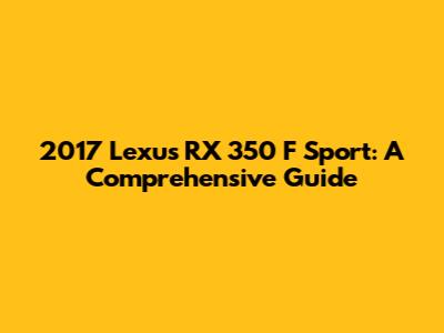 2017 Lexus RX 350 F Sport: A Comprehensive Guide