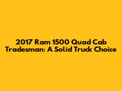 2017 Ram 1500 Quad Cab Tradesman: A Solid Truck Choice