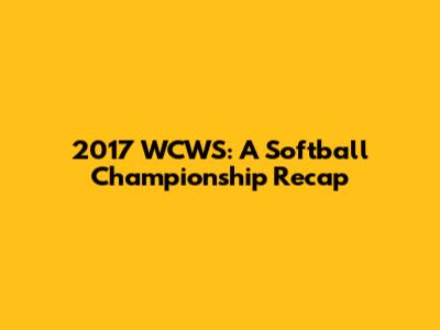 2017 WCWS: A Softball Championship Recap