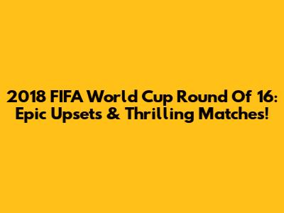 2018 FIFA World Cup Round Of 16: Epic Upsets & Thrilling Matches!