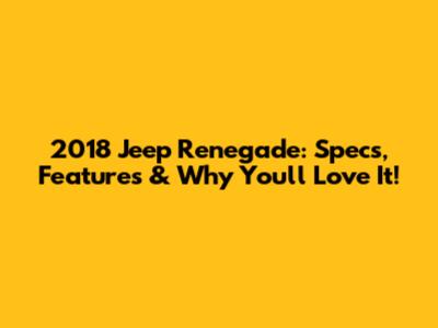 2018 Jeep Renegade: Specs, Features & Why You'll Love It!