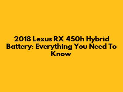 2018 Lexus RX 450h Hybrid Battery: Everything You Need To Know