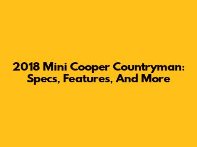 2018 Mini Cooper Countryman: Specs, Features, And More
