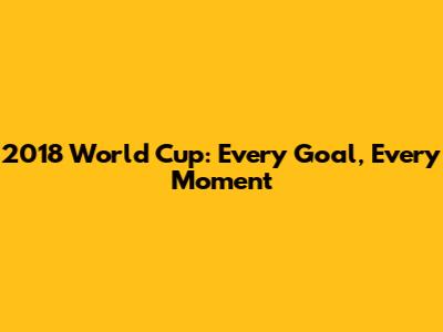 2018 World Cup: Every Goal, Every Moment