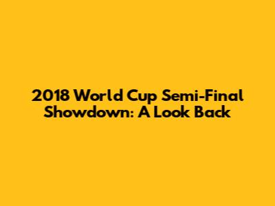 2018 World Cup Semi-Final Showdown: A Look Back