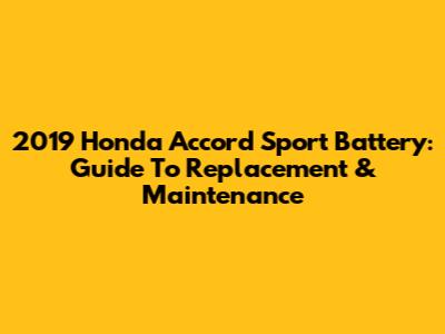 2019 Honda Accord Sport Battery: Guide To Replacement & Maintenance