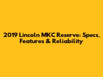 2019 Lincoln MKC Reserve: Specs, Features & Reliability