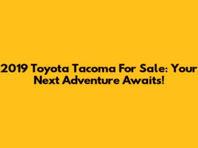2019 Toyota Tacoma For Sale: Your Next Adventure Awaits!