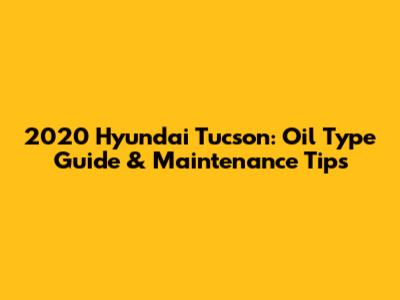 2020 Hyundai Tucson: Oil Type Guide & Maintenance Tips