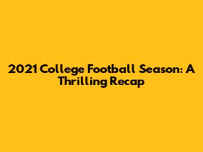 2021 College Football Season: A Thrilling Recap