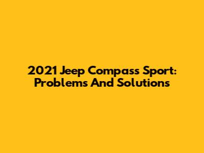 2021 Jeep Compass Sport: Problems And Solutions