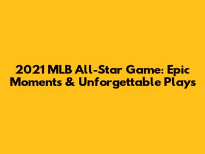 2021 MLB All-Star Game: Epic Moments & Unforgettable Plays