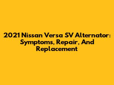 2021 Nissan Versa SV Alternator: Symptoms, Repair, And Replacement