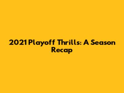2021 Playoff Thrills: A Season Recap
