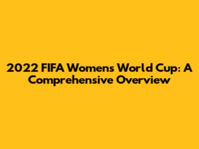 2022 FIFA Women's World Cup: A Comprehensive Overview