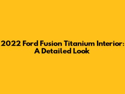 2022 Ford Fusion Titanium Interior: A Detailed Look