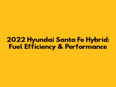2022 Hyundai Santa Fe Hybrid: Fuel Efficiency & Performance
