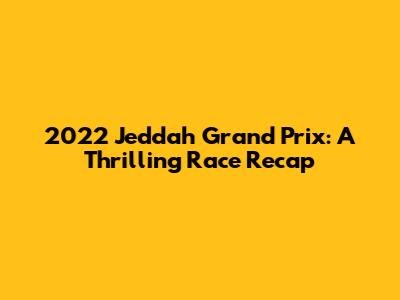 2022 Jeddah Grand Prix: A Thrilling Race Recap