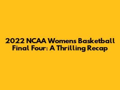 2022 NCAA Women's Basketball Final Four: A Thrilling Recap