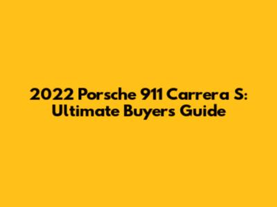 2022 Porsche 911 Carrera S: Ultimate Buyer's Guide