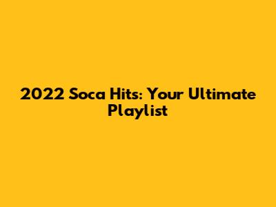 2022 Soca Hits: Your Ultimate Playlist