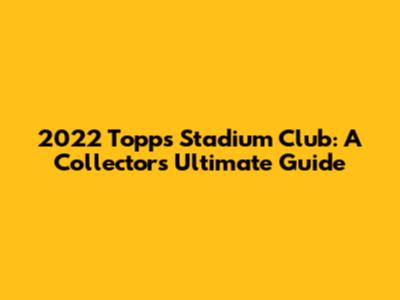 2022 Topps Stadium Club: A Collector's Ultimate Guide