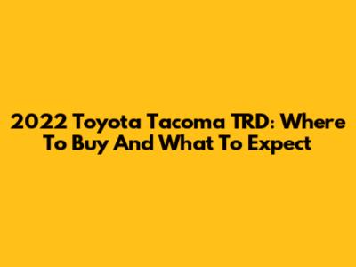 2022 Toyota Tacoma TRD: Where To Buy And What To Expect
