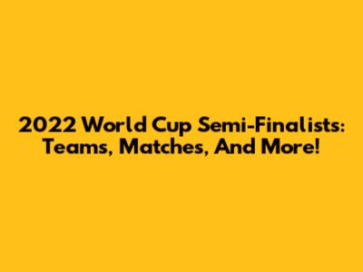 2022 World Cup Semi-Finalists: Teams, Matches, And More!