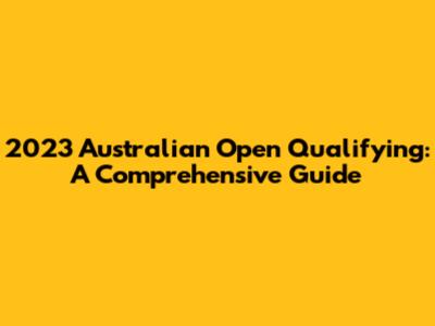 2023 Australian Open Qualifying: A Comprehensive Guide
