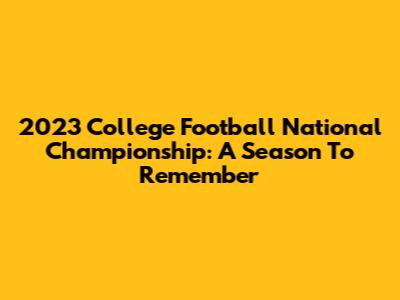 2023 College Football National Championship: A Season To Remember