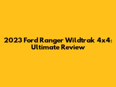 2023 Ford Ranger Wildtrak 4x4: Ultimate Review