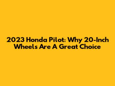 2023 Honda Pilot: Why 20-Inch Wheels Are A Great Choice