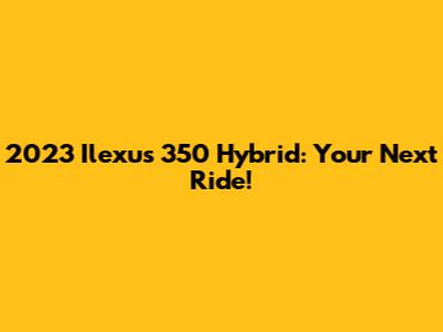2023 Ilexus 350 Hybrid: Your Next Ride!