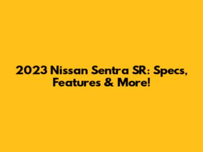 2023 Nissan Sentra SR: Specs, Features & More!