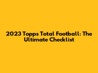 2023 Topps Total Football: The Ultimate Checklist