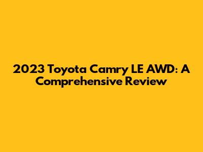 2023 Toyota Camry LE AWD: A Comprehensive Review