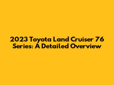 2023 Toyota Land Cruiser 76 Series: A Detailed Overview