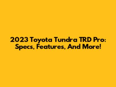 2023 Toyota Tundra TRD Pro: Specs, Features, And More!