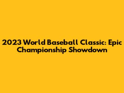 2023 World Baseball Classic: Epic Championship Showdown