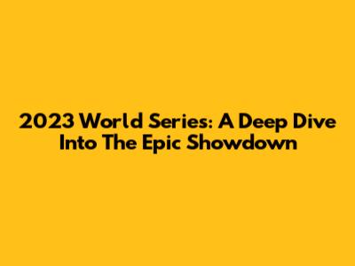 2023 World Series: A Deep Dive Into The Epic Showdown
