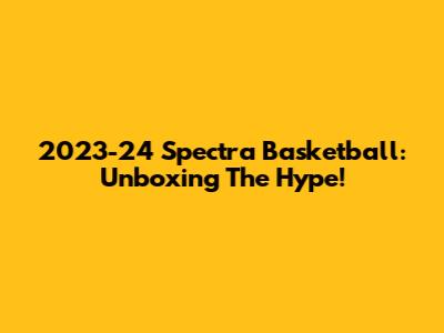 2023-24 Spectra Basketball: Unboxing The Hype!