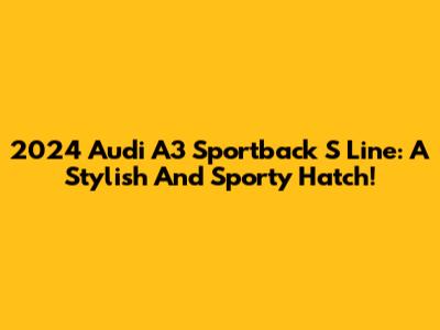 2024 Audi A3 Sportback S Line: A Stylish And Sporty Hatch!