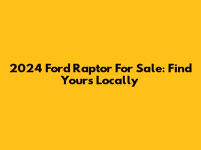 2024 Ford Raptor For Sale: Find Yours Locally