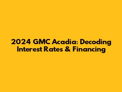 2024 GMC Acadia: Decoding Interest Rates & Financing